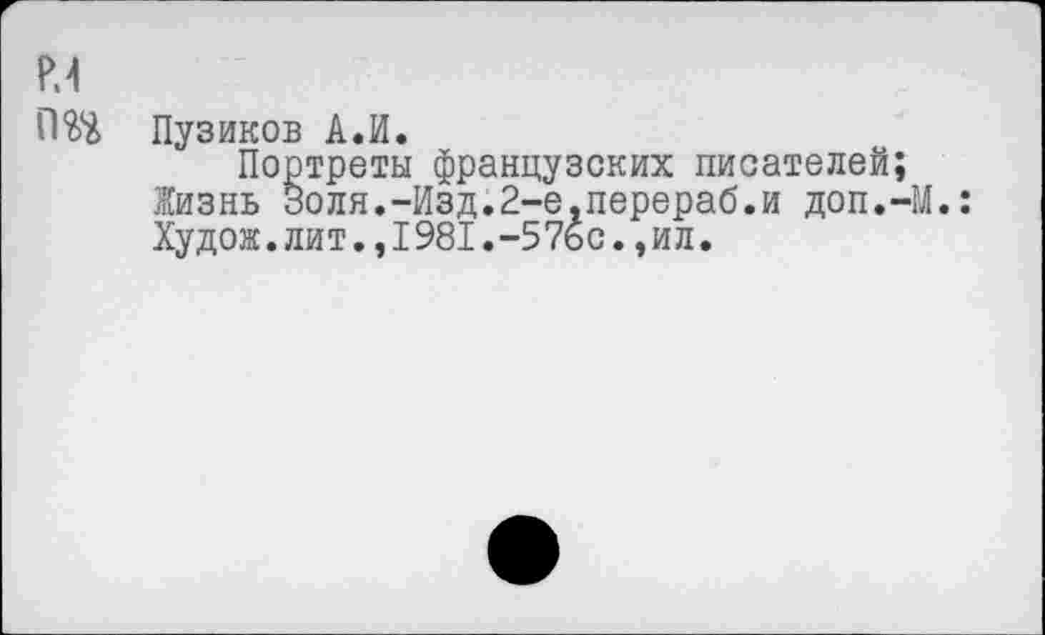 ﻿Р.4
Пузиков А.И.
Портреты французских писателей;
Жизнь золя.-Изд.2-е.перераб.и доп.—ГЛ.: Худож.лит.,1981.-57ьс.,ил.